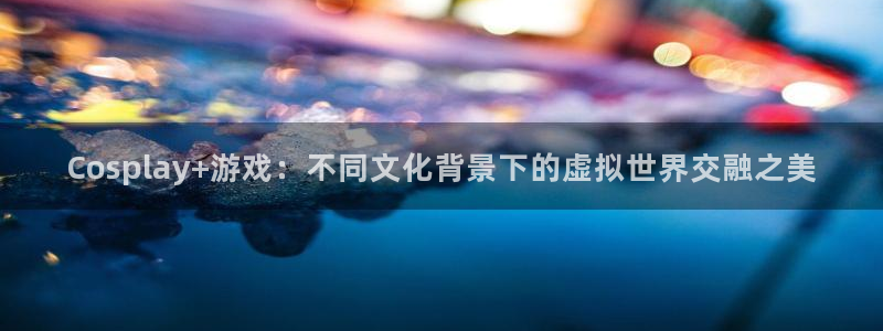 巅峰国际注册：Cosplay+游戏：不同文化背景下的虚拟世界
