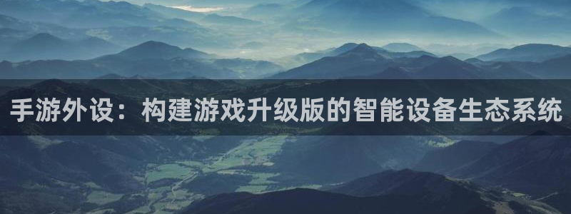 巅峰国际平台：手游外设：构建游戏升级版的智能设备生态系统