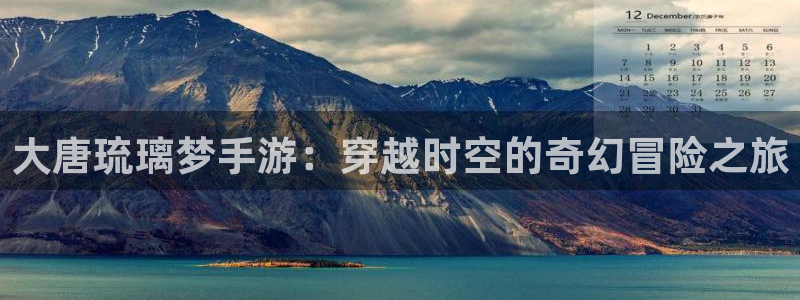巅峰国际登录：大唐琉璃梦手游：穿越时空的奇幻冒险之旅