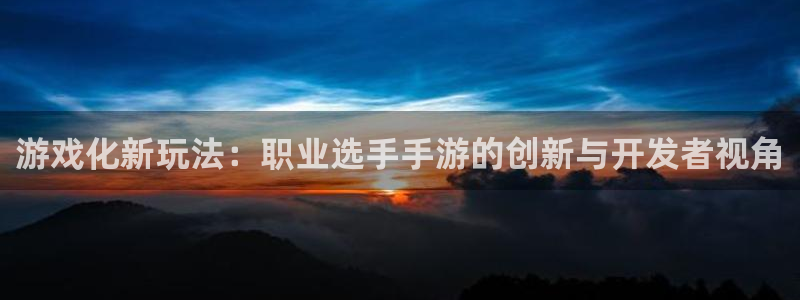 巅峰国际官网：游戏化新玩法：职业选手手游的创新与开发者视角