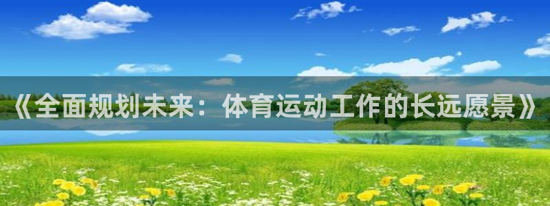 k1体育网址是多少：《全面规划未来：体育运动工作的长远愿景》
