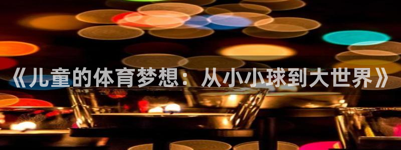 k1体育平台最新网站下载：《儿童的体育梦想：从小小球到大世界》