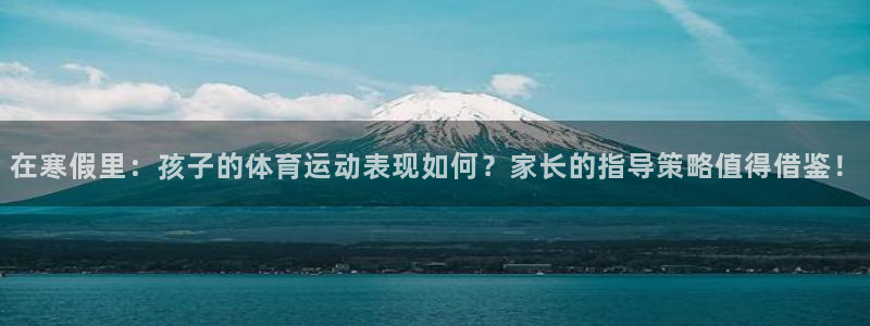 k1体育app下载链接：在寒假里：孩子的体育运动表现如何？家长的指导策略值得借鉴！