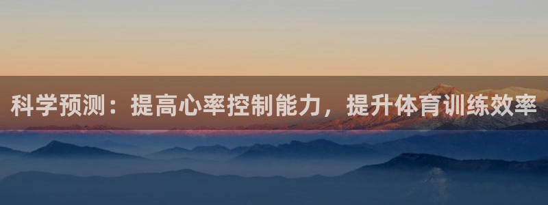 k1体育下载链接：科学预测：提高心率控制能力，提升体育训练效率