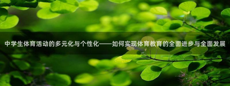 k1体育平台最新网站下载：中学生体育活动的多元化与个性化——如何实现体育教育的全面进步与全面发展