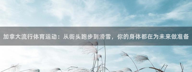k1体育下载地址：加拿大流行体育运动：从街头跑步到滑雪，你的身体都在为未来做准备
