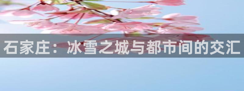 k1体育棋牌网址：石家庄：冰雪之城与都市间的交汇