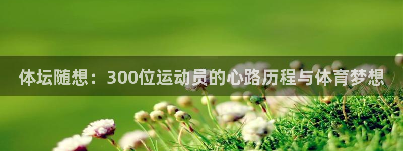 k1体育棋牌：体坛随想：300位运动员的心路历程与体育梦想