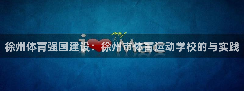 k1体育app下载：徐州体育强国建设：徐州市体育运动学校的与实践